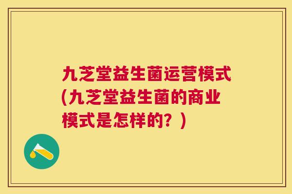 九芝堂益生菌运营模式(九芝堂益生菌的商业模式是怎样的？)