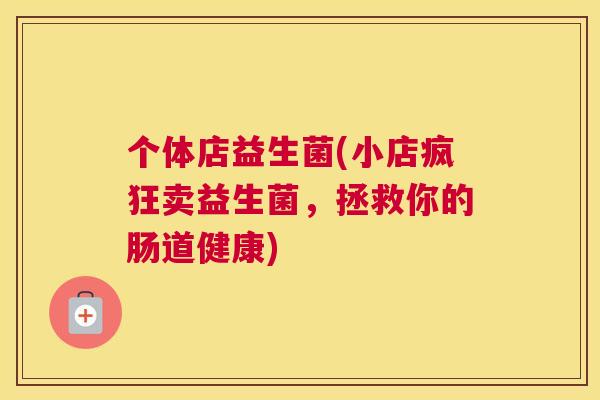 个体店益生菌(小店疯狂卖益生菌，拯救你的肠道健康)