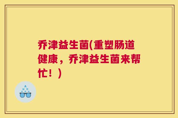 乔津益生菌(重塑肠道健康，乔津益生菌来帮忙！)