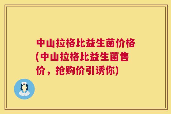 中山拉格比益生菌价格(中山拉格比益生菌售价，抢购价引诱你)