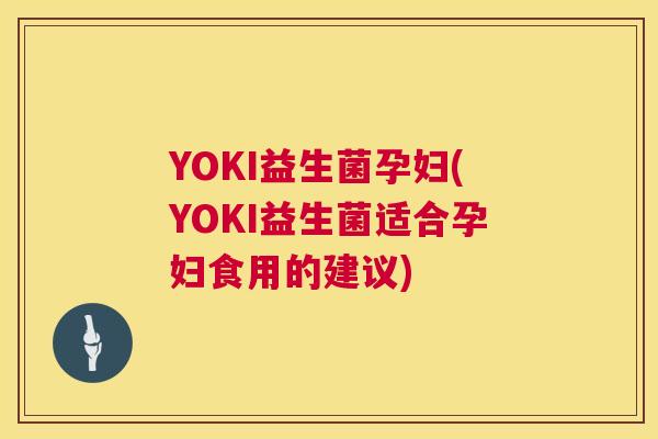 YOKI益生菌孕妇(YOKI益生菌适合孕妇食用的建议)
