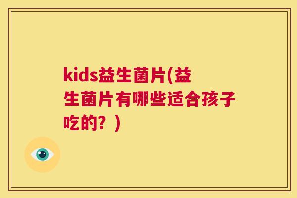 kids益生菌片(益生菌片有哪些适合孩子吃的？)