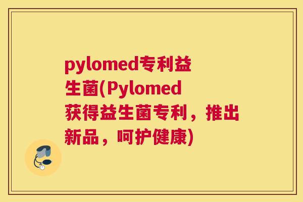 pylomed专利益生菌(Pylomed获得益生菌专利，推出新品，呵护健康)