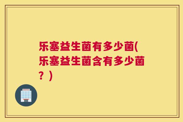 乐塞益生菌有多少菌(乐塞益生菌含有多少菌？)