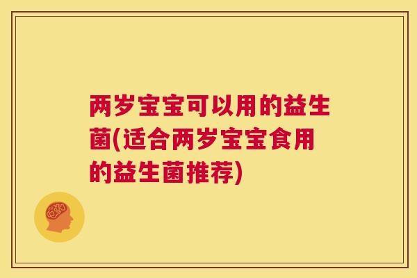 两岁宝宝可以用的益生菌(适合两岁宝宝食用的益生菌推荐)