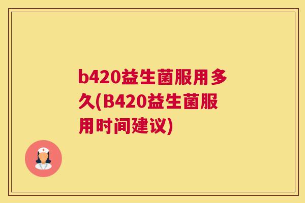 b420益生菌服用多久(B420益生菌服用时间建议)