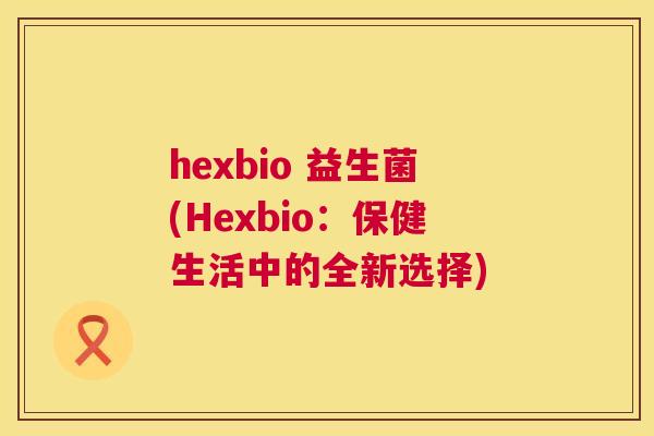 hexbio 益生菌(Hexbio：保健生活中的全新选择)