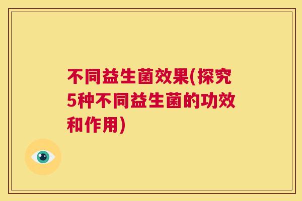 不同益生菌效果(探究5种不同益生菌的功效和作用)