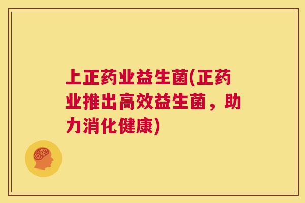 上正药业益生菌(正药业推出高效益生菌，助力消化健康)