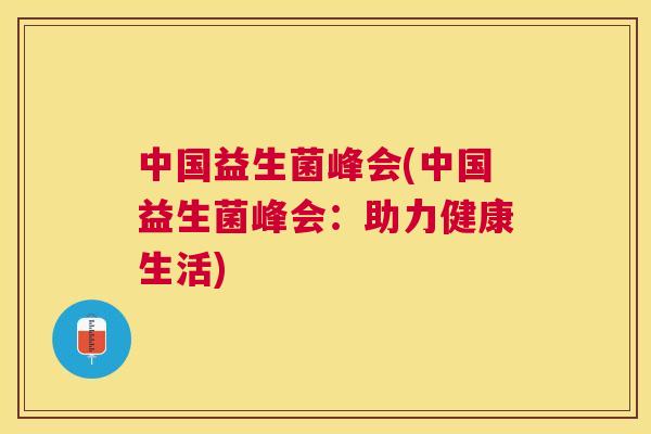 中国益生菌峰会(中国益生菌峰会：助力健康生活)
