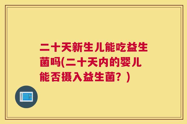 二十天新生儿能吃益生菌吗(二十天内的婴儿能否摄入益生菌？)