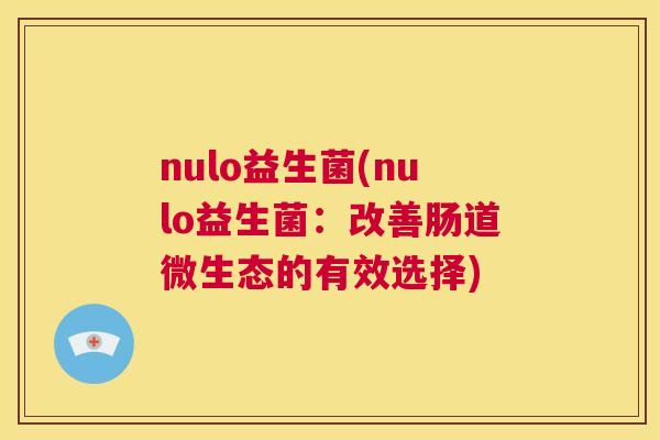 nulo益生菌(nulo益生菌：改善肠道微生态的有效选择)