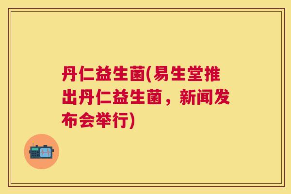 丹仁益生菌(易生堂推出丹仁益生菌，新闻发布会举行)