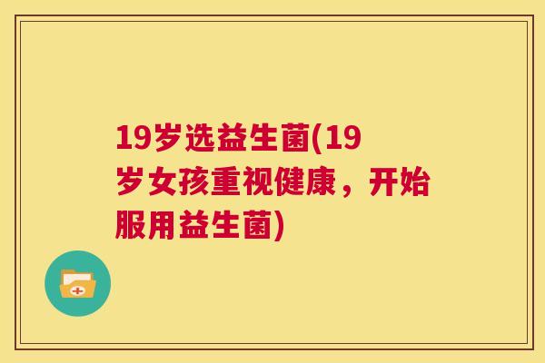 19岁选益生菌(19岁女孩重视健康，开始服用益生菌)