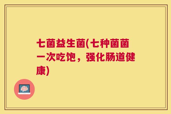 七菌益生菌(七种菌菌一次吃饱，强化肠道健康)