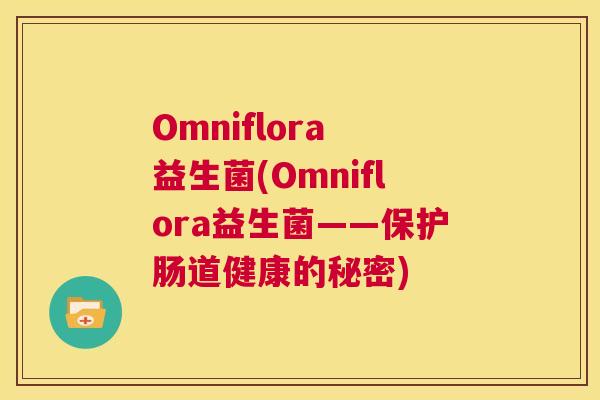 Omniflora 益生菌(Omniflora益生菌——保护肠道健康的秘密)
