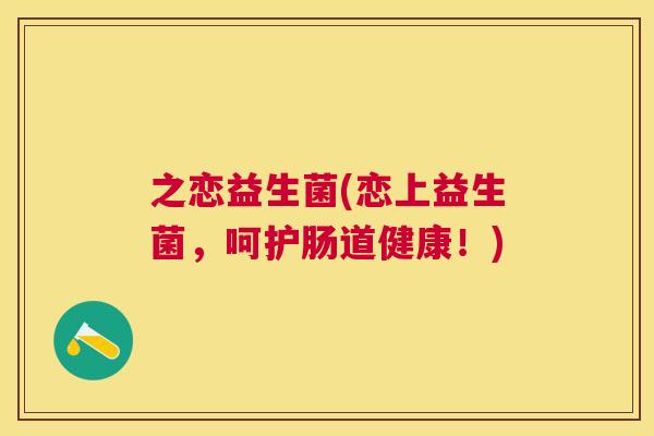 之恋益生菌(恋上益生菌，呵护肠道健康！)