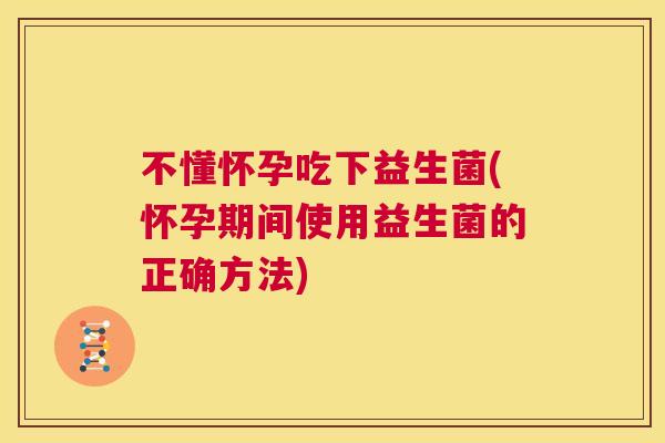 不懂怀孕吃下益生菌(怀孕期间使用益生菌的正确方法)