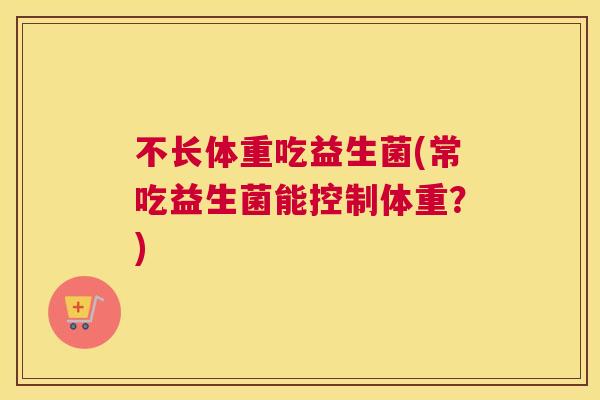 不长体重吃益生菌(常吃益生菌能控制体重？)