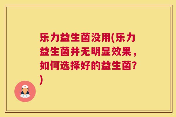 乐力益生菌没用(乐力益生菌并无明显效果，如何选择好的益生菌？)