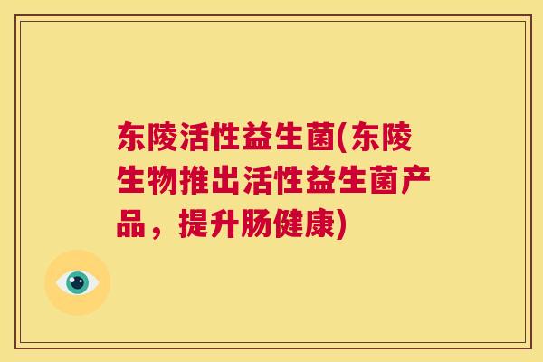 东陵活性益生菌(东陵生物推出活性益生菌产品，提升肠健康)
