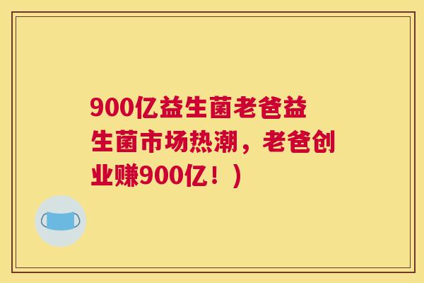 900亿益生菌老爸益生菌市场热潮，老爸创业赚900亿！)