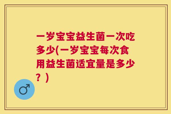 一岁宝宝益生菌一次吃多少(一岁宝宝每次食用益生菌适宜量是多少？)