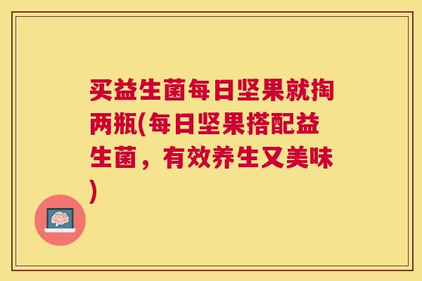 买益生菌每日坚果就掏两瓶(每日坚果搭配益生菌，有效养生又美味)