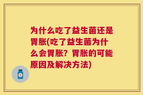 为什么吃了益生菌还是胃胀(吃了益生菌为什么会胃胀？胃胀的可能原因及解决方法)