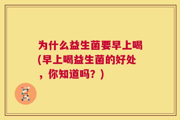 为什么益生菌要早上喝(早上喝益生菌的好处，你知道吗？)