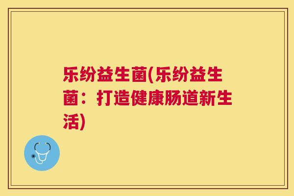 乐纷益生菌(乐纷益生菌：打造健康肠道新生活)