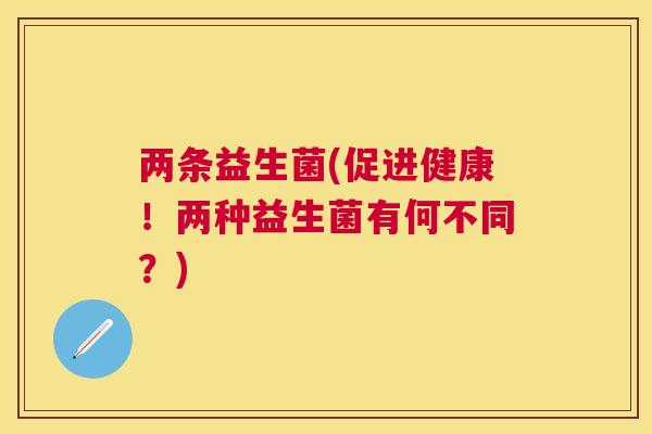 两条益生菌(促进健康！两种益生菌有何不同？)