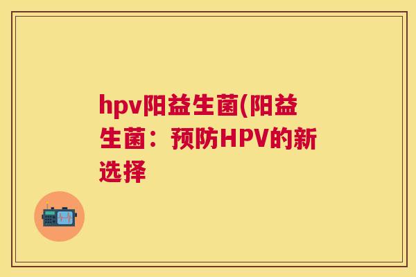 hpv阳益生菌(阳益生菌：预防HPV的新选择