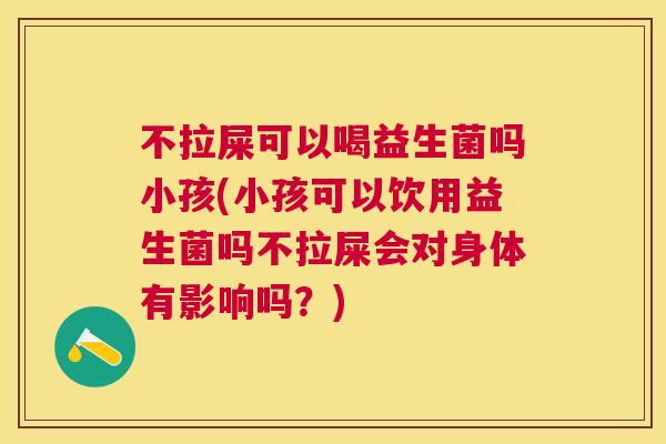 不拉屎可以喝益生菌吗小孩(小孩可以饮用益生菌吗不拉屎会对身体有影响吗？)