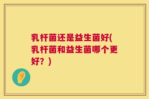 乳杆菌还是益生菌好(乳杆菌和益生菌哪个更好？)