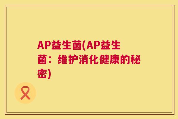 AP益生菌(AP益生菌：维护消化健康的秘密)