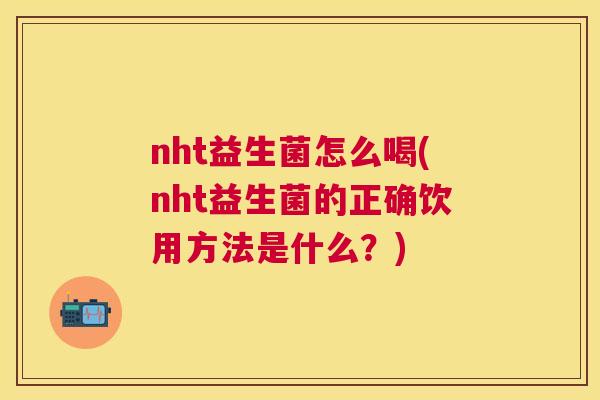 nht益生菌怎么喝(nht益生菌的正确饮用方法是什么？)