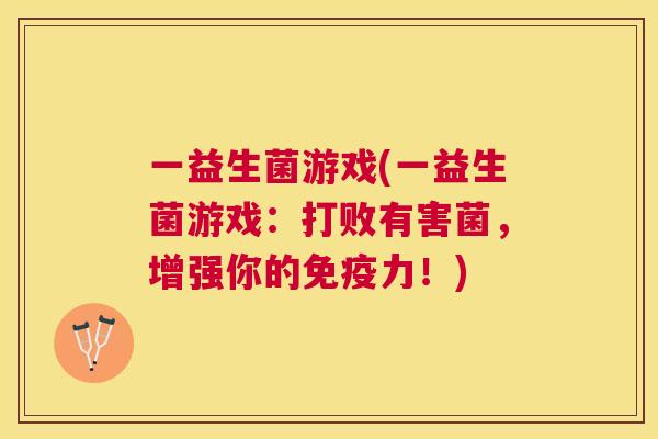 一益生菌游戏(一益生菌游戏：打败有害菌，增强你的免疫力！)