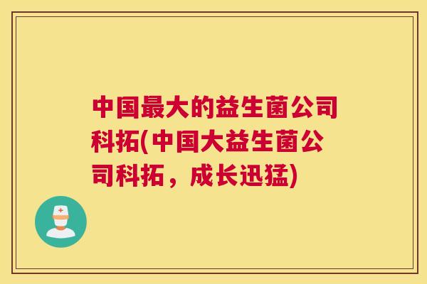 中国最大的益生菌公司科拓(中国大益生菌公司科拓，成长迅猛)