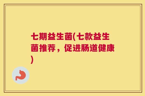 七期益生菌(七款益生菌推荐，促进肠道健康)