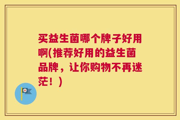 买益生菌哪个牌子好用啊(推荐好用的益生菌品牌，让你购物不再迷茫！)