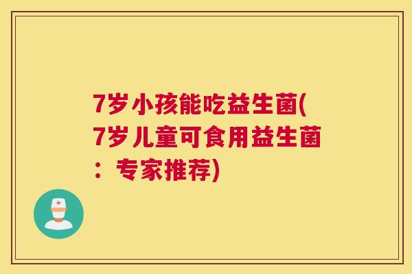 7岁小孩能吃益生菌(7岁儿童可食用益生菌：专家推荐)