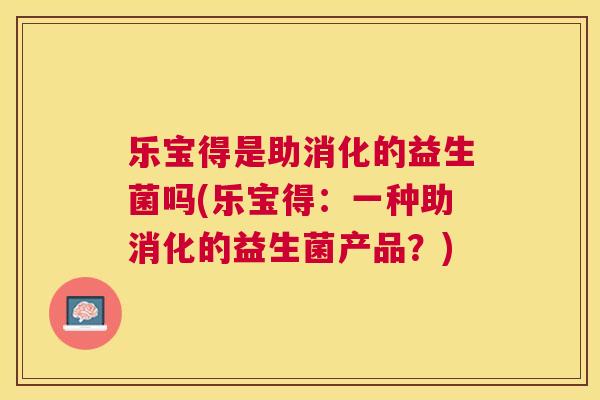 乐宝得是助消化的益生菌吗(乐宝得：一种助消化的益生菌产品？)