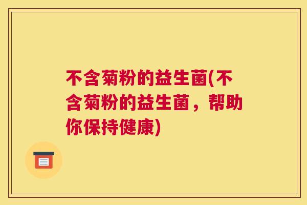 不含菊粉的益生菌(不含菊粉的益生菌，帮助你保持健康)