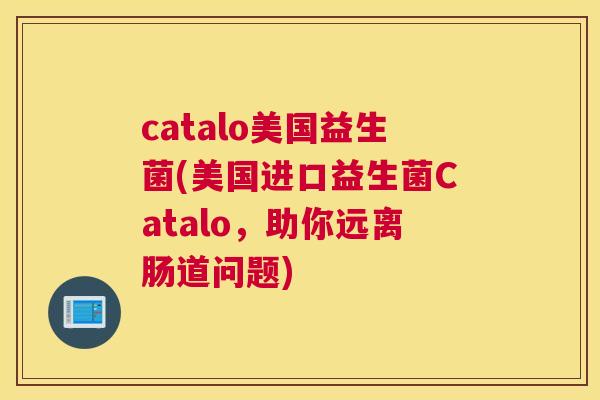 catalo美国益生菌(美国进口益生菌Catalo，助你远离肠道问题)