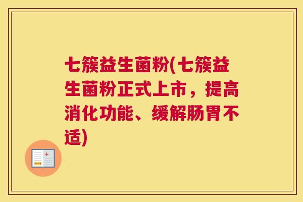 七簇益生菌粉(七簇益生菌粉正式上市，提高消化功能、缓解肠胃不适)