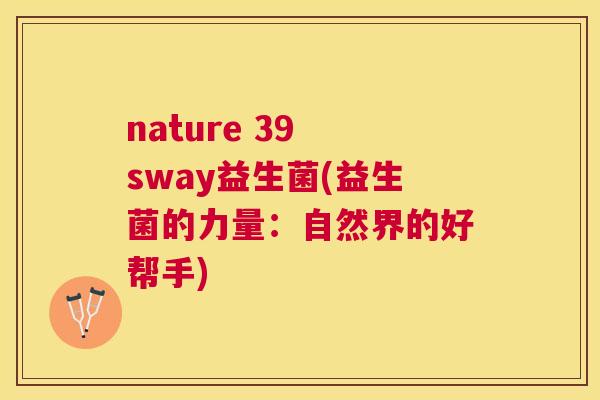 nature 39 sway益生菌(益生菌的力量：自然界的好帮手)