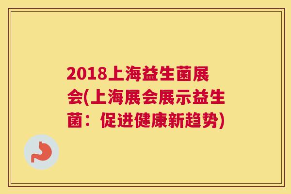 2018上海益生菌展会(上海展会展示益生菌：促进健康新趋势)