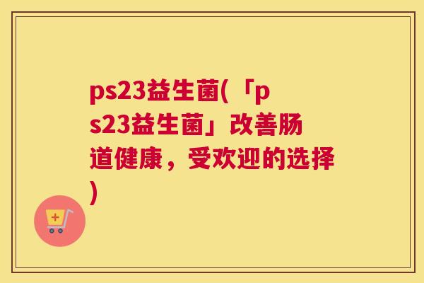 ps23益生菌(「ps23益生菌」改善肠道健康，受欢迎的选择)