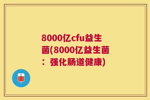 8000亿cfu益生菌(8000亿益生菌：强化肠道健康)